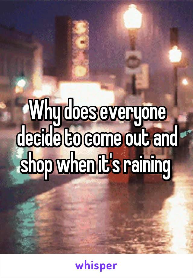 Why does everyone decide to come out and shop when it's raining 