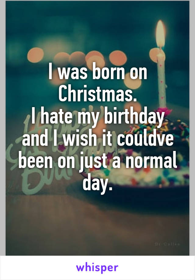 I was born on Christmas.
I hate my birthday and I wish it couldve been on just a normal day.
