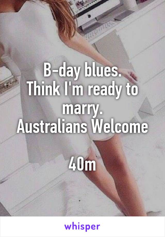 B-day blues.
Think I'm ready to marry.
Australians Welcome

40m