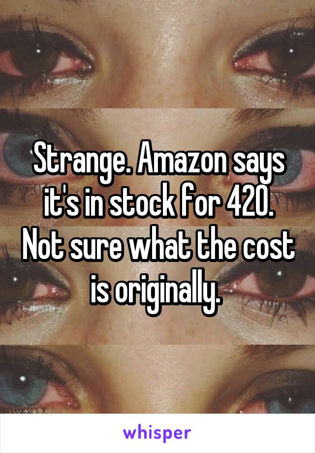 Strange. Amazon says it's in stock for 420. Not sure what the cost is originally. 