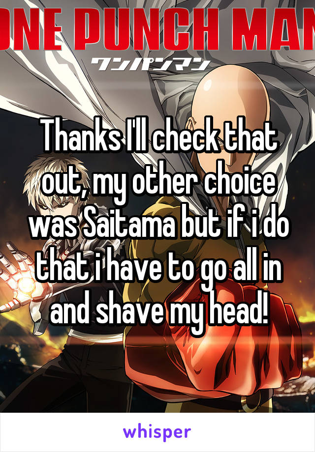 Thanks I'll check that out, my other choice was Saitama but if i do that i have to go all in and shave my head!