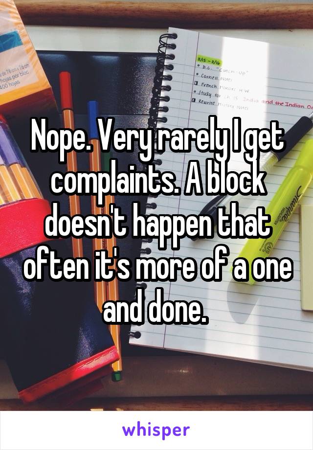 Nope. Very rarely I get complaints. A block doesn't happen that often it's more of a one and done. 