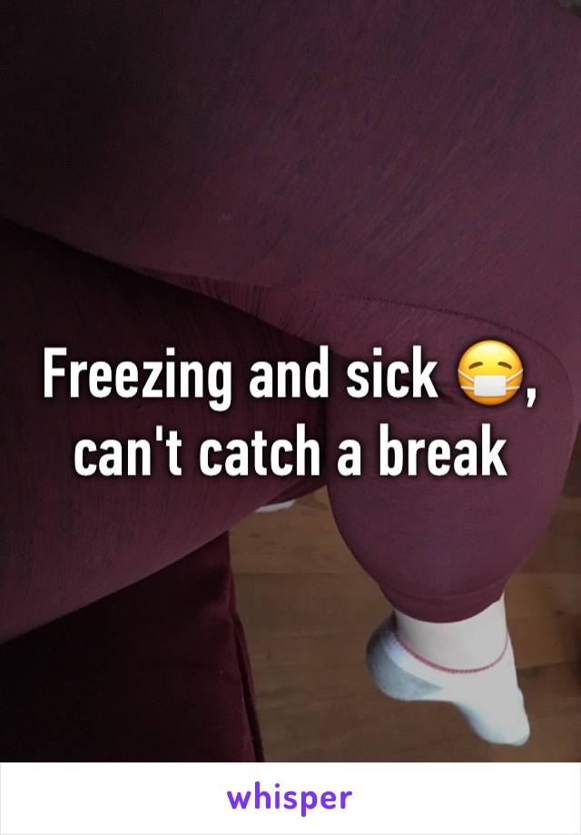 Freezing and sick 😷, can't catch a break 