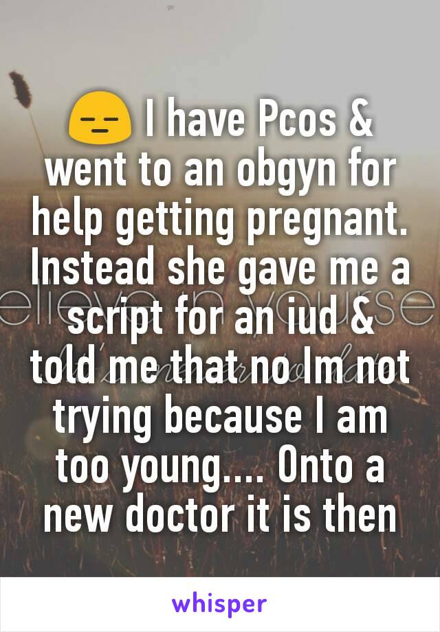 😑 I have Pcos & went to an obgyn for help getting pregnant. Instead she gave me a script for an iud & told me that no Im not trying because I am too young.... Onto a new doctor it is then