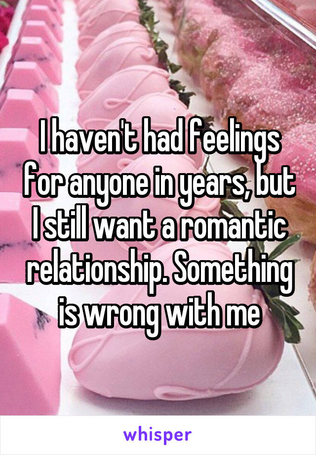 I haven't had feelings for anyone in years, but I still want a romantic relationship. Something is wrong with me