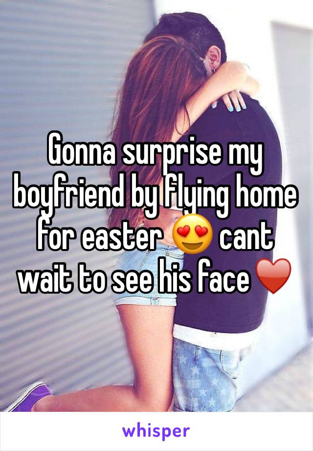 Gonna surprise my boyfriend by flying home for easter 😍 cant wait to see his face♥️