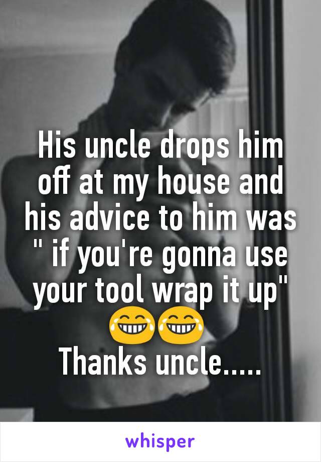 His uncle drops him off at my house and his advice to him was " if you're gonna use your tool wrap it up" 😂😂 
Thanks uncle.....