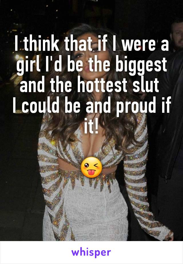 I think that if I were a girl I'd be the biggest and the hottest slut 
I could be and proud if it!

😜