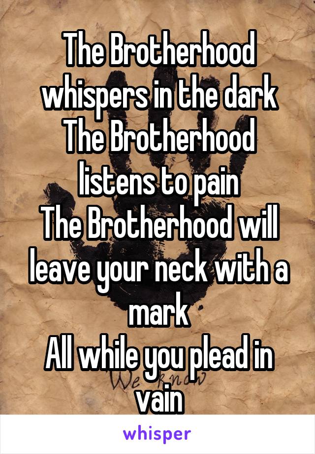 The Brotherhood whispers in the dark
The Brotherhood listens to pain
The Brotherhood will leave your neck with a mark
All while you plead in vain