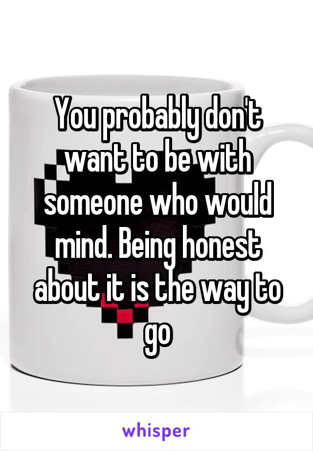 You probably don't want to be with someone who would mind. Being honest about it is the way to go