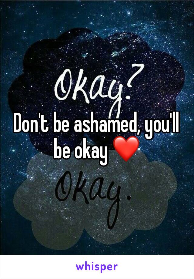 Don't be ashamed, you'll be okay ❤️