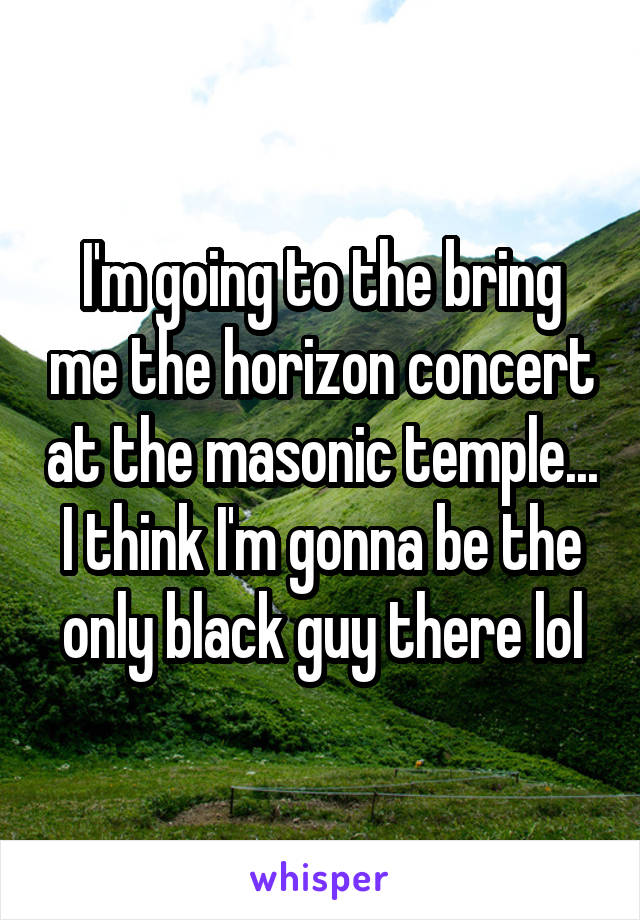 I'm going to the bring me the horizon concert at the masonic temple... I think I'm gonna be the only black guy there lol