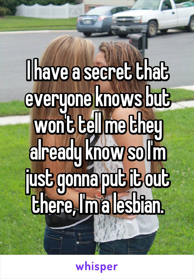 I have a secret that everyone knows but won't tell me they
already know so I'm just gonna put it out there, I'm a lesbian.