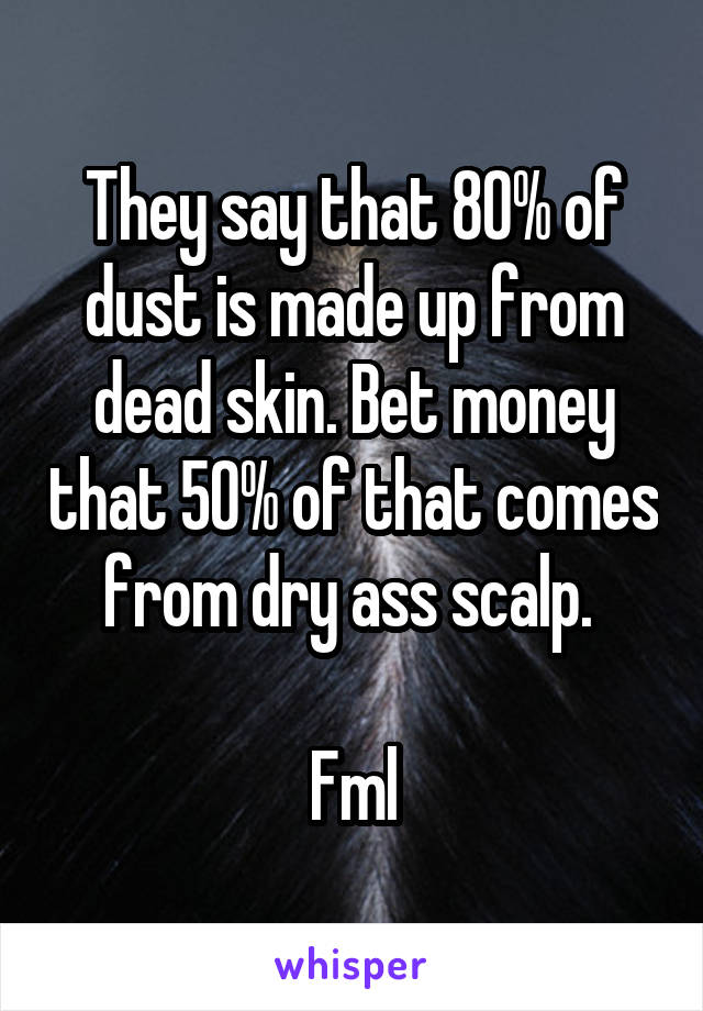 They say that 80% of dust is made up from dead skin. Bet money that 50% of that comes from dry ass scalp. 

Fml