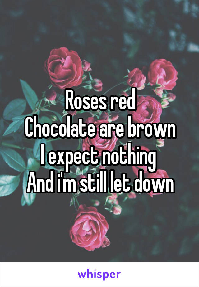 Roses red
Chocolate are brown
I expect nothing 
And i'm still let down