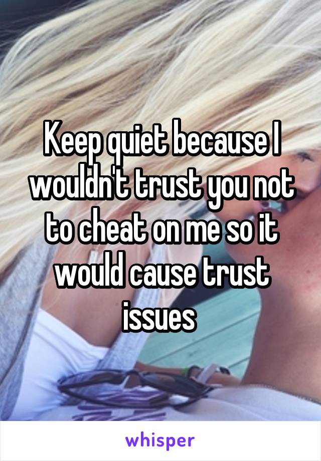 Keep quiet because I wouldn't trust you not to cheat on me so it would cause trust issues 