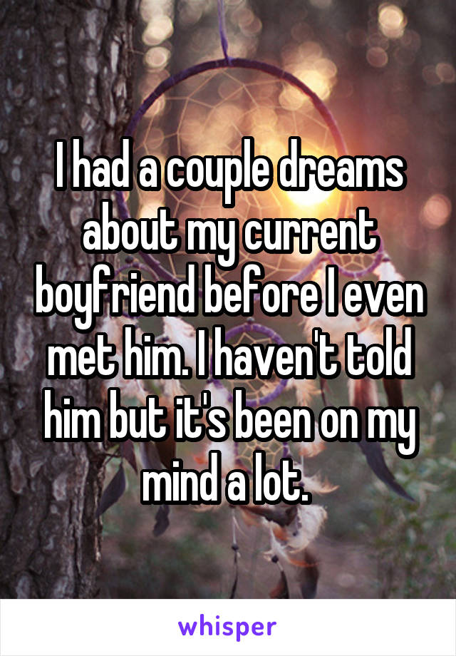 I had a couple dreams about my current boyfriend before I even met him. I haven't told him but it's been on my mind a lot. 