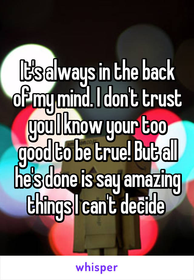 It's always in the back of my mind. I don't trust you I know your too good to be true! But all he's done is say amazing things I can't decide 