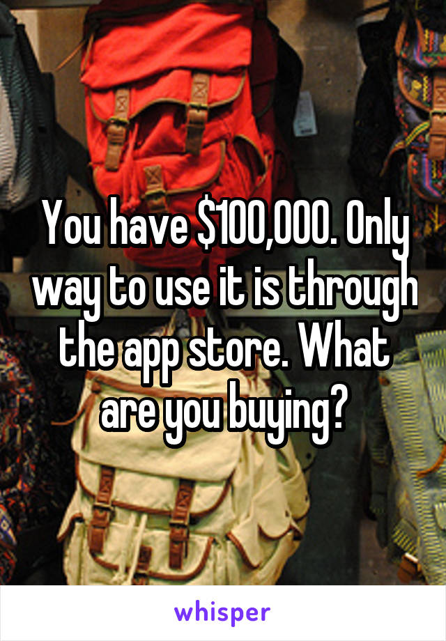 You have $100,000. Only way to use it is through the app store. What are you buying?