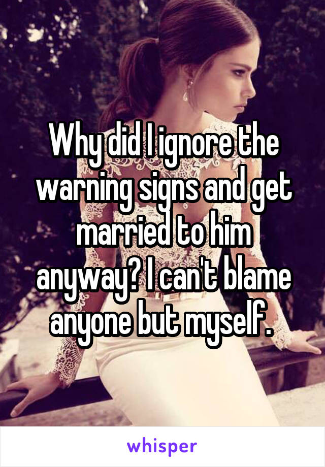 Why did I ignore the warning signs and get married to him anyway? I can't blame anyone but myself. 