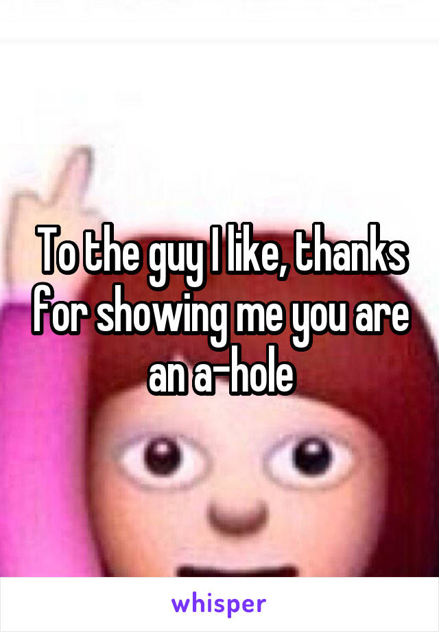 To the guy I like, thanks for showing me you are an a-hole