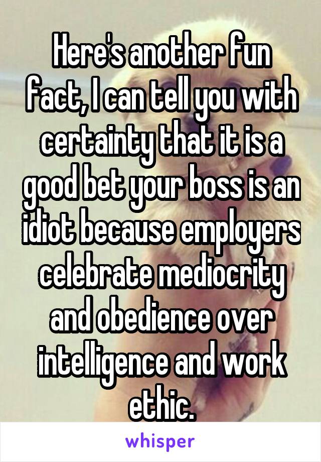 Here's another fun fact, I can tell you with certainty that it is a good bet your boss is an idiot because employers celebrate mediocrity and obedience over intelligence and work ethic.