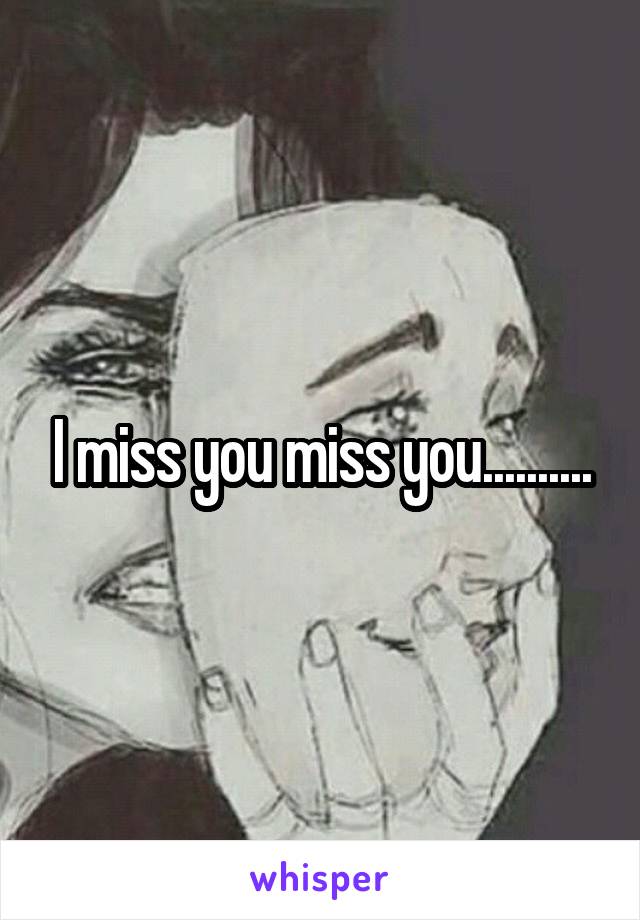 I miss you miss you..........