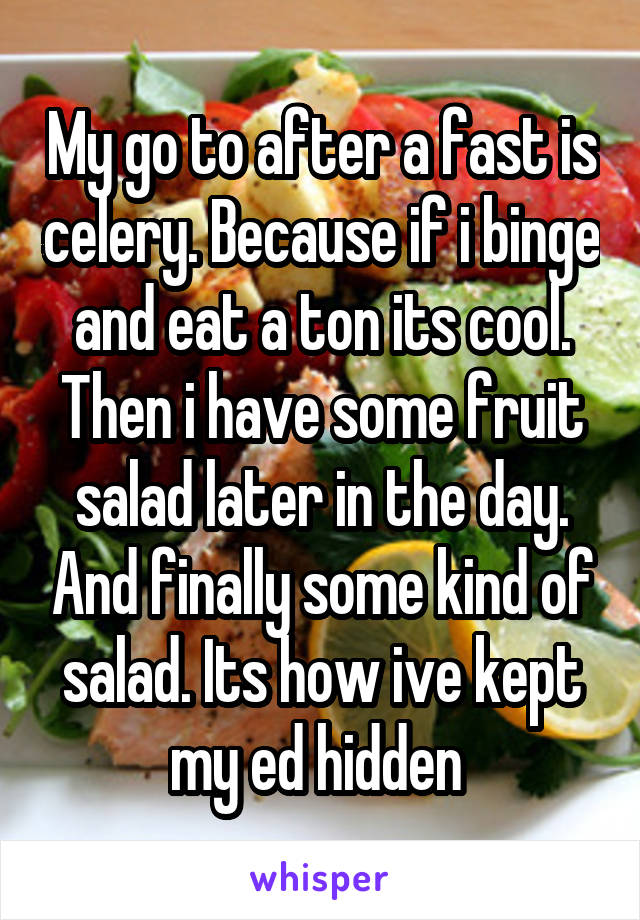 My go to after a fast is celery. Because if i binge and eat a ton its cool. Then i have some fruit salad later in the day. And finally some kind of salad. Its how ive kept my ed hidden 