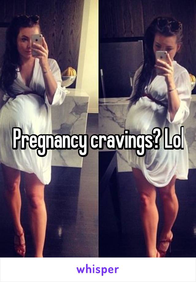 Pregnancy cravings? Lol