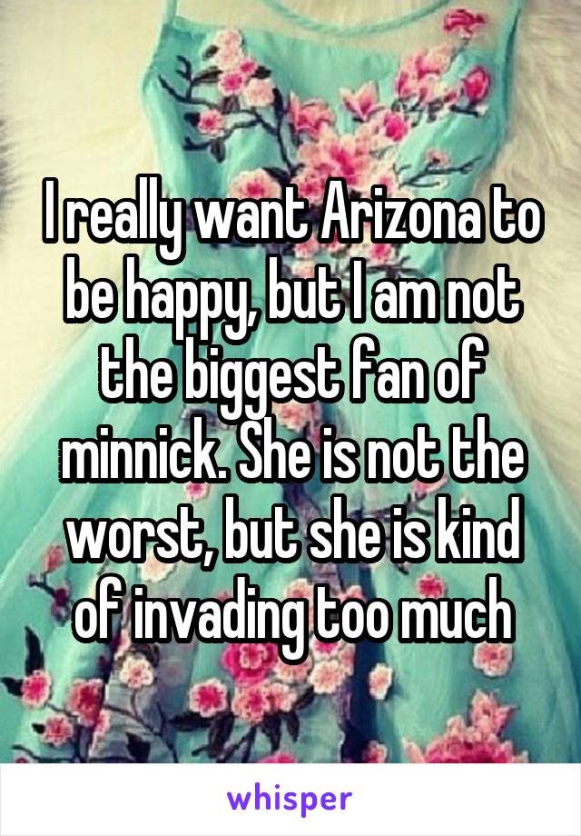 I really want Arizona to be happy, but I am not the biggest fan of minnick. She is not the worst, but she is kind of invading too much