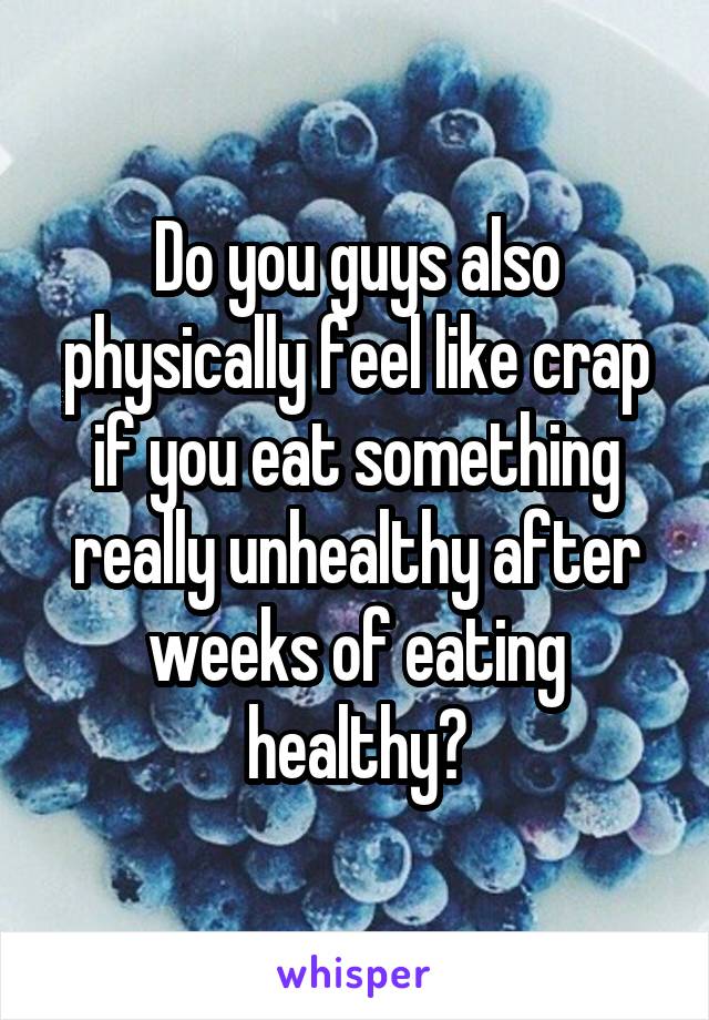 Do you guys also physically feel like crap if you eat something really unhealthy after weeks of eating healthy?