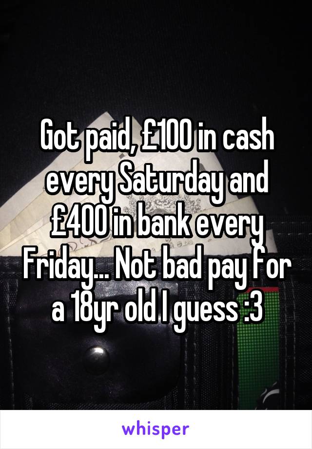 Got paid, £100 in cash every Saturday and £400 in bank every Friday... Not bad pay for a 18yr old I guess :3