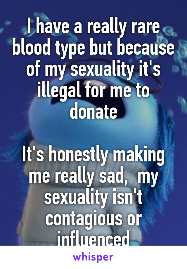 I have a really rare blood type but because of my sexuality it's illegal for me to donate

It's honestly making me really sad,  my sexuality isn't contagious or influenced