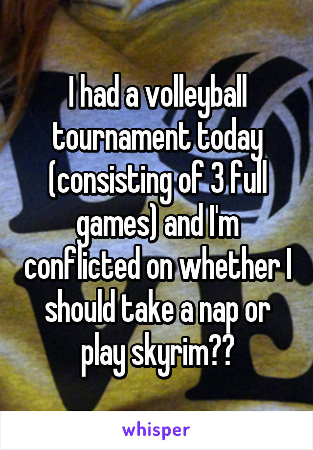 I had a volleyball tournament today (consisting of 3 full games) and I'm conflicted on whether I should take a nap or play skyrim??