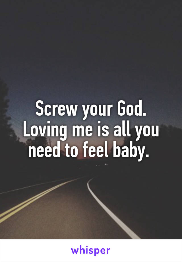 Screw your God. Loving me is all you need to feel baby. 