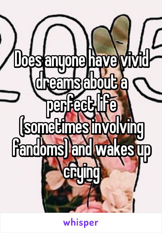 Does anyone have vivid dreams about a perfect life (sometimes involving fandoms) and wakes up crying