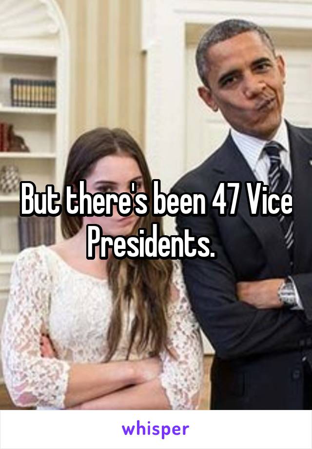 But there's been 47 Vice Presidents.  