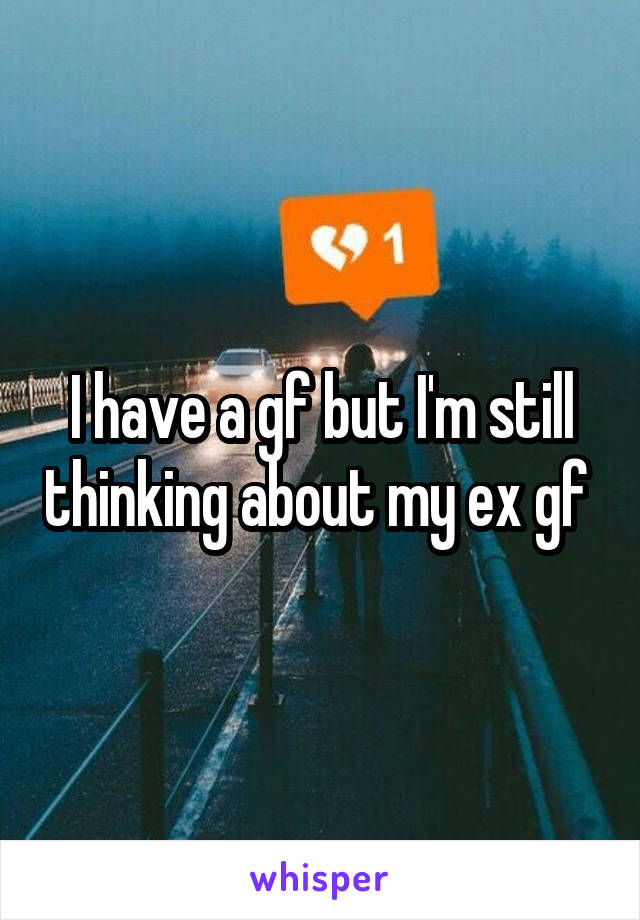 I have a gf but I'm still thinking about my ex gf 