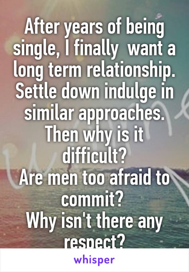 After years of being single, I finally  want a long term relationship. Settle down indulge in similar approaches.
Then why is it difficult?
Are men too afraid to commit? 
Why isn't there any respect?