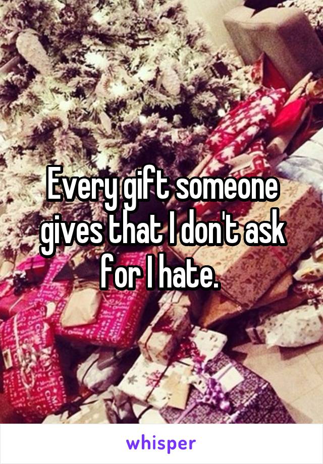 Every gift someone gives that I don't ask for I hate. 