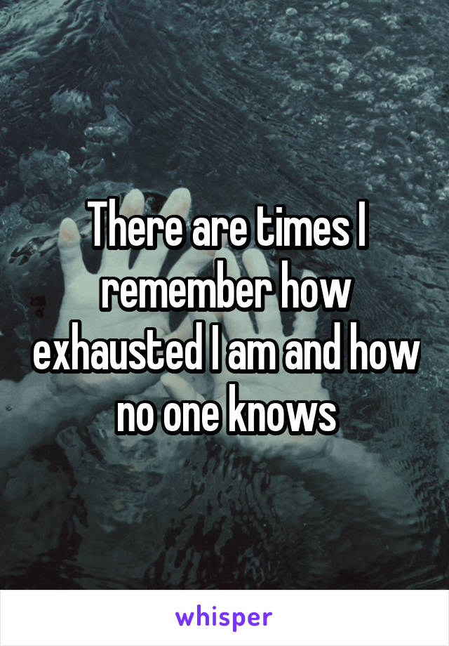 There are times I remember how exhausted I am and how no one knows