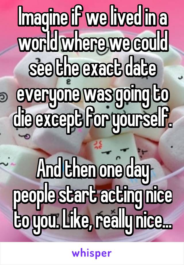 Imagine if we lived in a world where we could see the exact date everyone was going to die except for yourself.

And then one day people start acting nice to you. Like, really nice...
