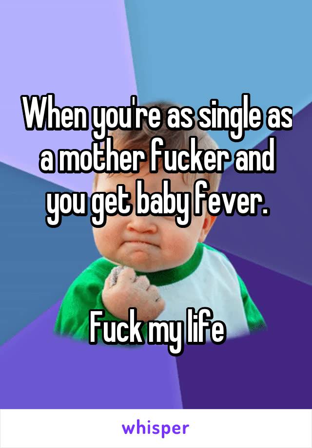 When you're as single as a mother fucker and you get baby fever.


Fuck my life