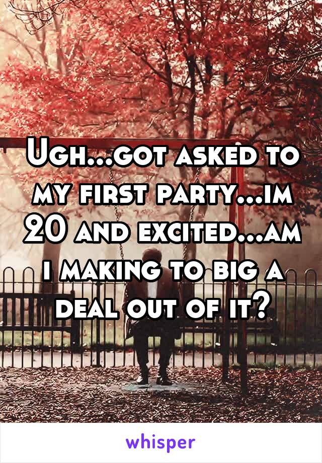 Ugh...got asked to my first party...im 20 and excited...am i making to big a deal out of it?