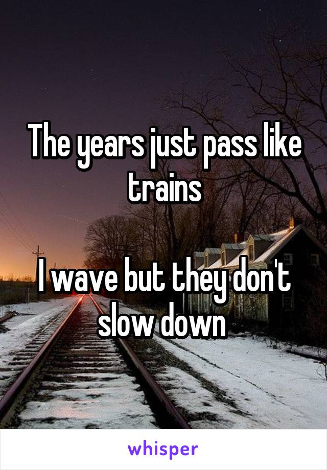 The years just pass like trains

I wave but they don't slow down 