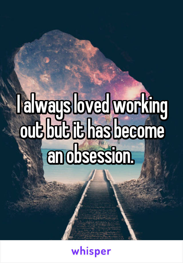 I always loved working out but it has become an obsession. 