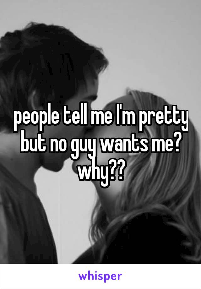 people tell me I'm pretty but no guy wants me? why??