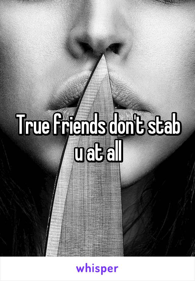 True friends don't stab u at all