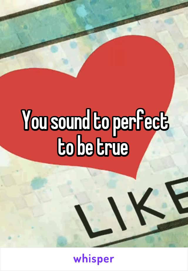 You sound to perfect to be true 