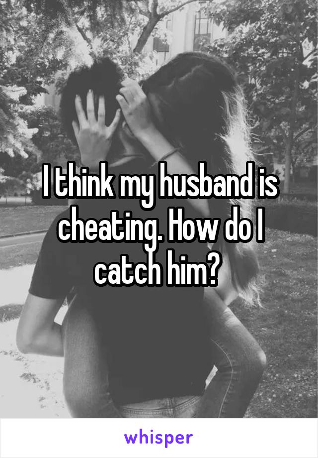 I think my husband is cheating. How do I catch him? 